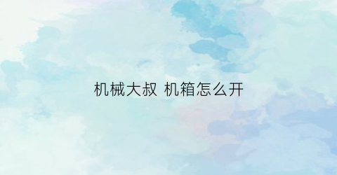 “机械大叔机箱怎么开(机械大师机箱为什么这么贵)